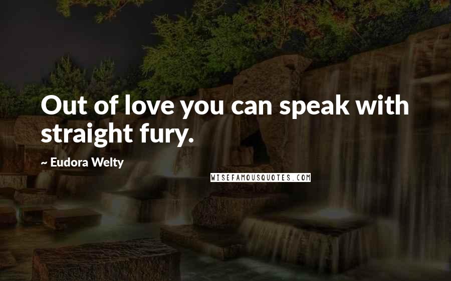 Eudora Welty Quotes: Out of love you can speak with straight fury.