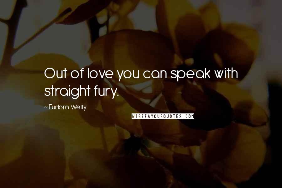 Eudora Welty Quotes: Out of love you can speak with straight fury.