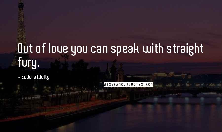 Eudora Welty Quotes: Out of love you can speak with straight fury.