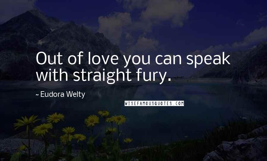 Eudora Welty Quotes: Out of love you can speak with straight fury.