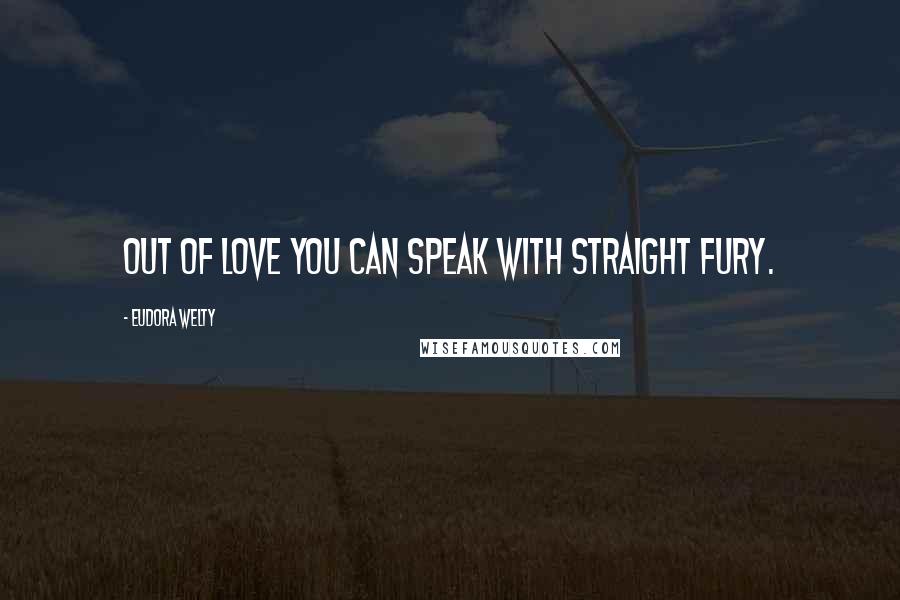 Eudora Welty Quotes: Out of love you can speak with straight fury.