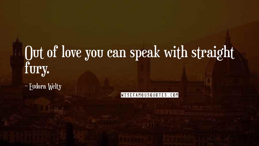 Eudora Welty Quotes: Out of love you can speak with straight fury.