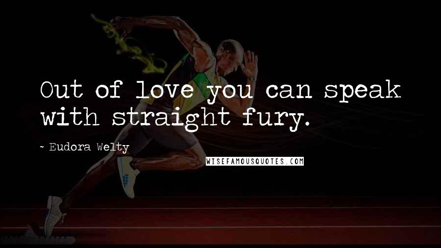 Eudora Welty Quotes: Out of love you can speak with straight fury.