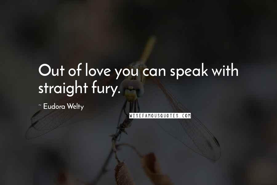 Eudora Welty Quotes: Out of love you can speak with straight fury.