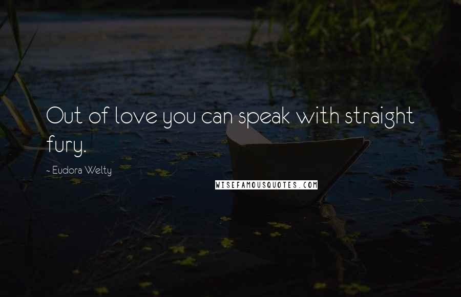 Eudora Welty Quotes: Out of love you can speak with straight fury.