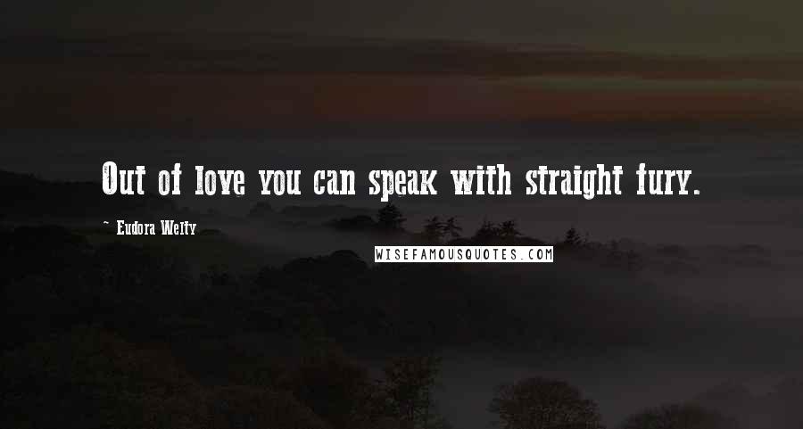 Eudora Welty Quotes: Out of love you can speak with straight fury.