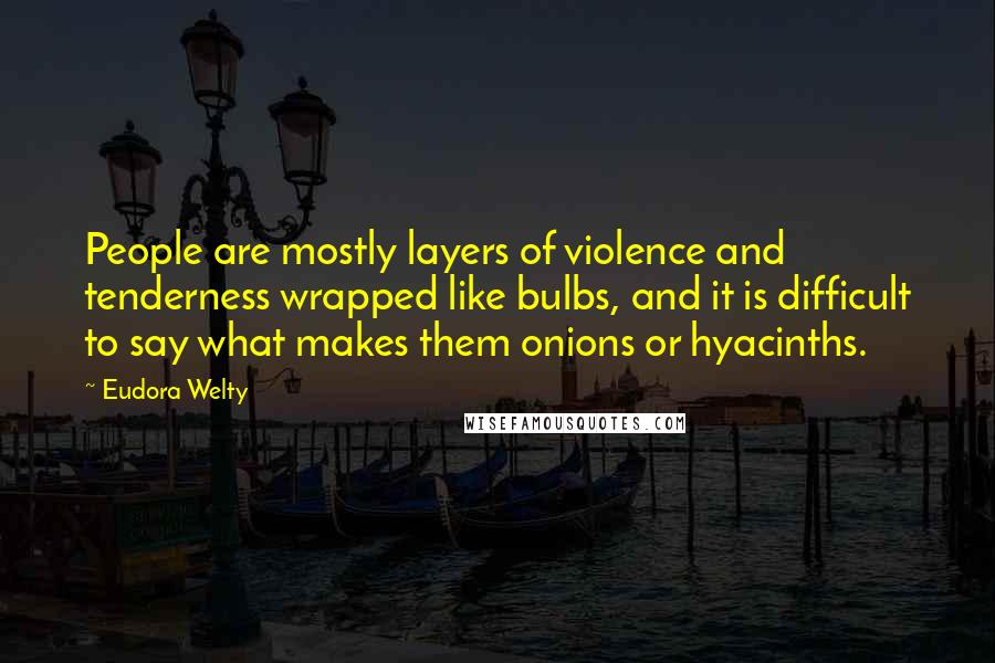 Eudora Welty Quotes: People are mostly layers of violence and tenderness wrapped like bulbs, and it is difficult to say what makes them onions or hyacinths.