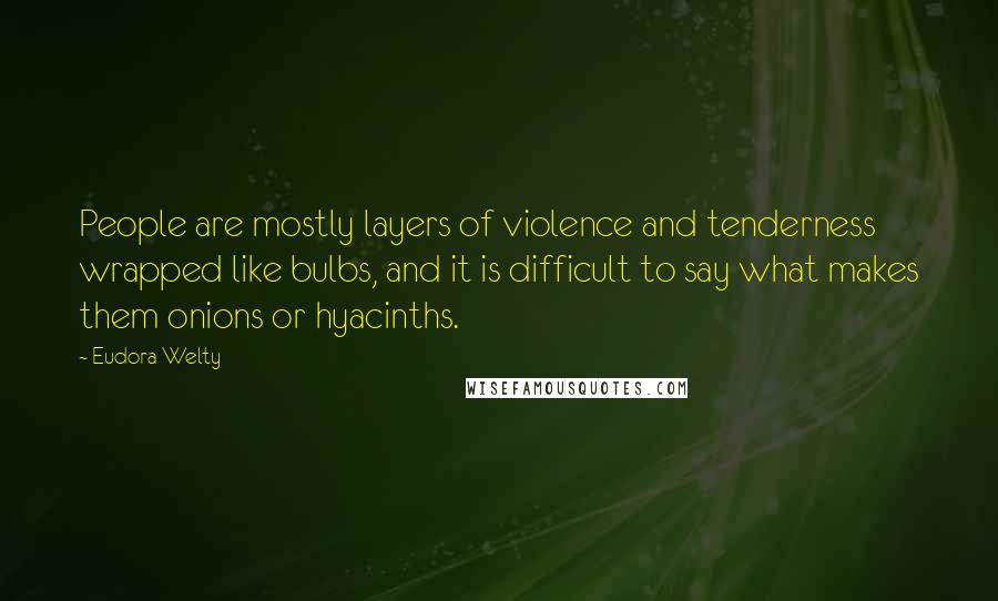 Eudora Welty Quotes: People are mostly layers of violence and tenderness wrapped like bulbs, and it is difficult to say what makes them onions or hyacinths.