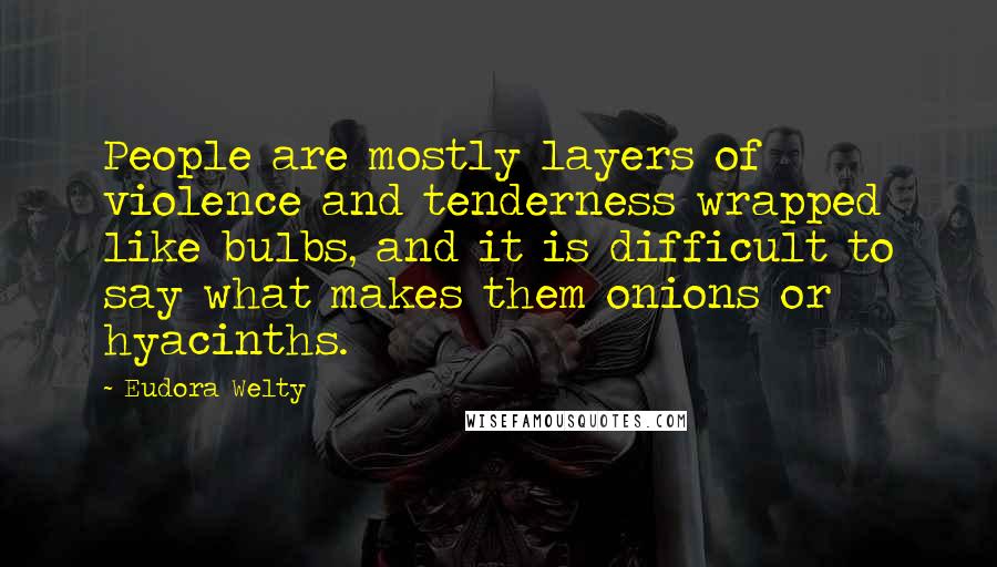 Eudora Welty Quotes: People are mostly layers of violence and tenderness wrapped like bulbs, and it is difficult to say what makes them onions or hyacinths.