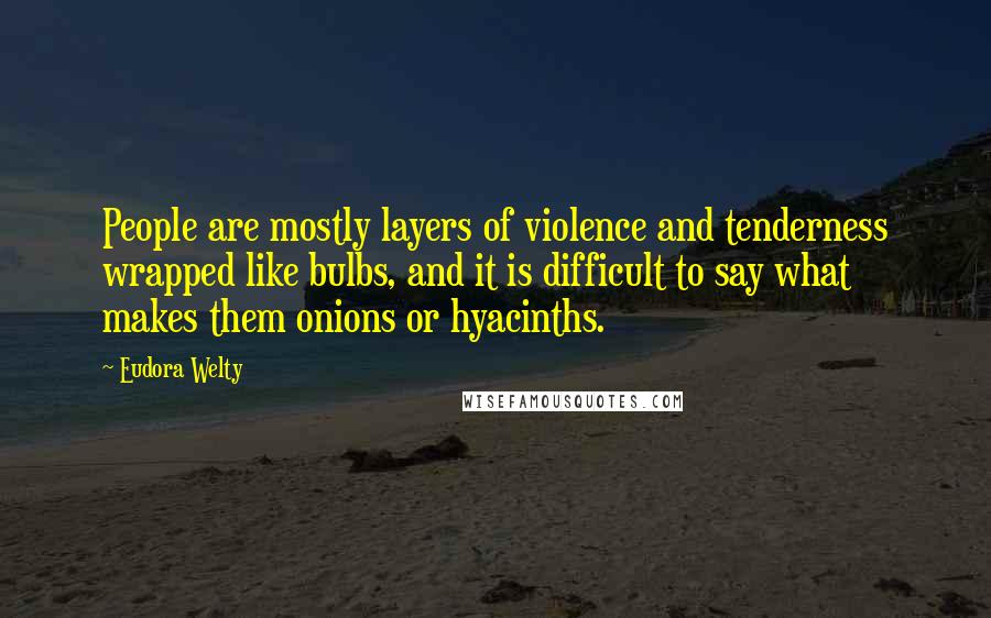 Eudora Welty Quotes: People are mostly layers of violence and tenderness wrapped like bulbs, and it is difficult to say what makes them onions or hyacinths.