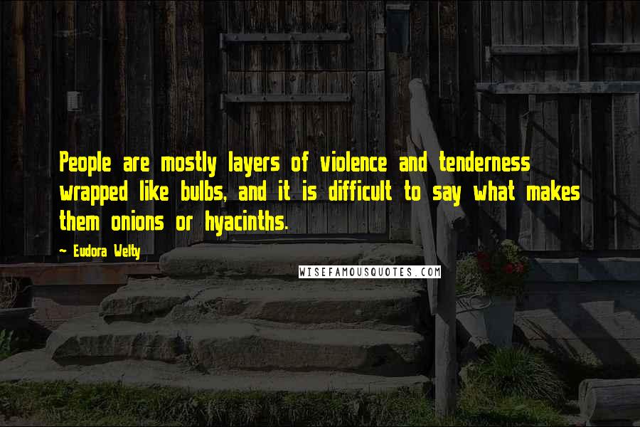 Eudora Welty Quotes: People are mostly layers of violence and tenderness wrapped like bulbs, and it is difficult to say what makes them onions or hyacinths.