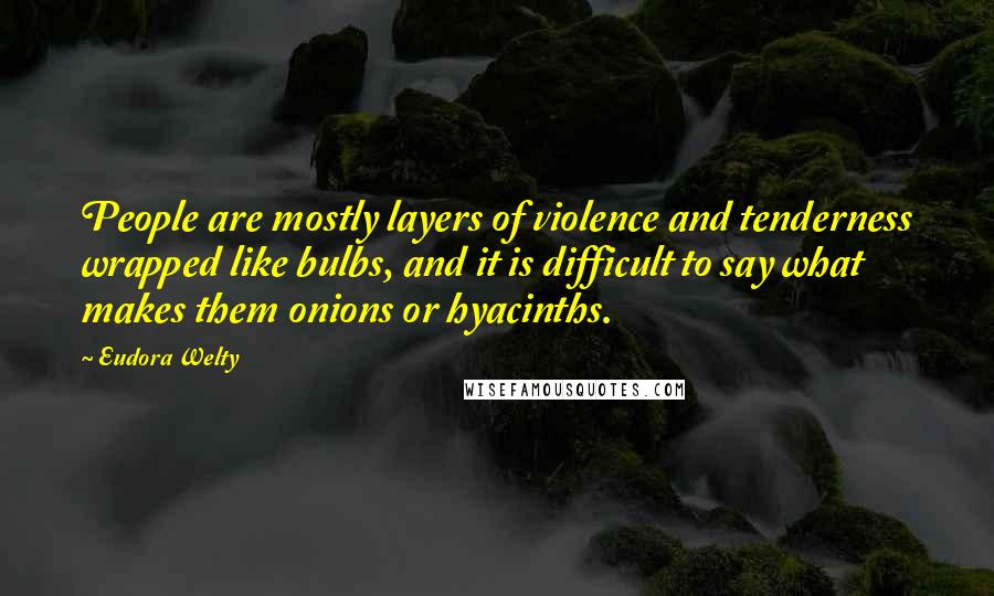 Eudora Welty Quotes: People are mostly layers of violence and tenderness wrapped like bulbs, and it is difficult to say what makes them onions or hyacinths.