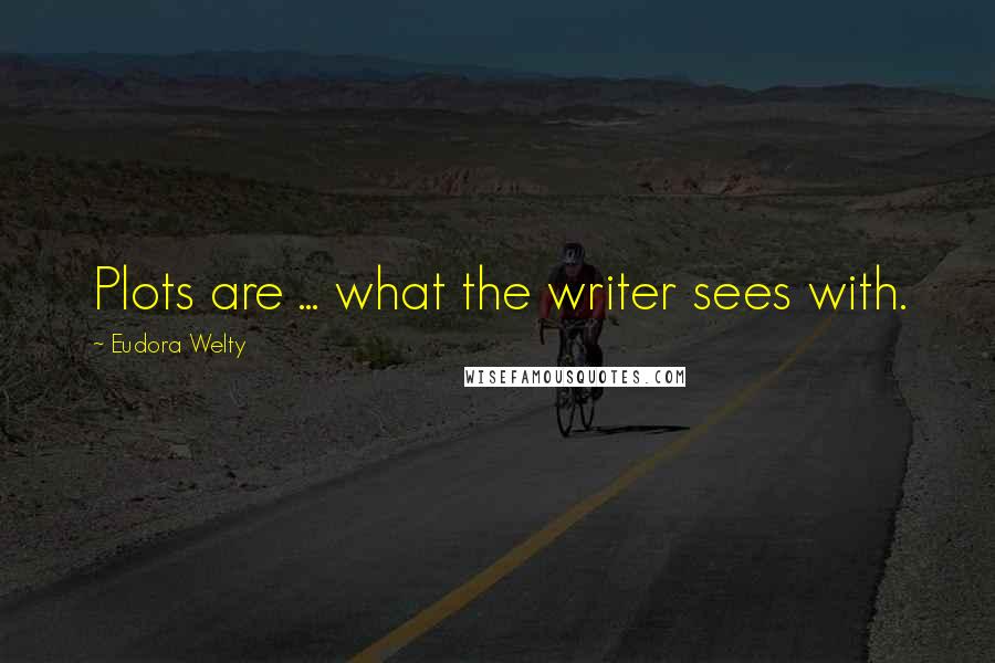 Eudora Welty Quotes: Plots are ... what the writer sees with.