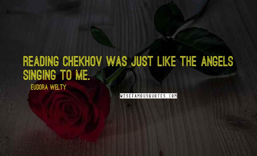 Eudora Welty Quotes: Reading Chekhov was just like the angels singing to me.