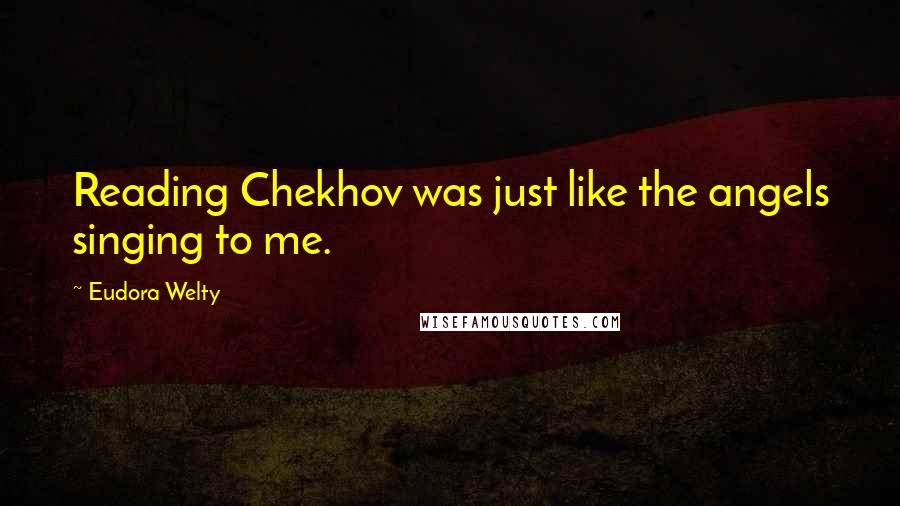 Eudora Welty Quotes: Reading Chekhov was just like the angels singing to me.