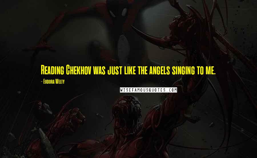 Eudora Welty Quotes: Reading Chekhov was just like the angels singing to me.