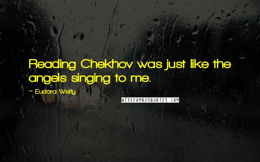 Eudora Welty Quotes: Reading Chekhov was just like the angels singing to me.