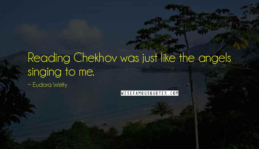 Eudora Welty Quotes: Reading Chekhov was just like the angels singing to me.