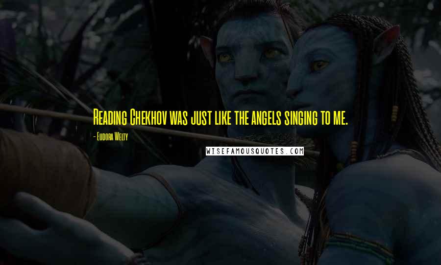 Eudora Welty Quotes: Reading Chekhov was just like the angels singing to me.