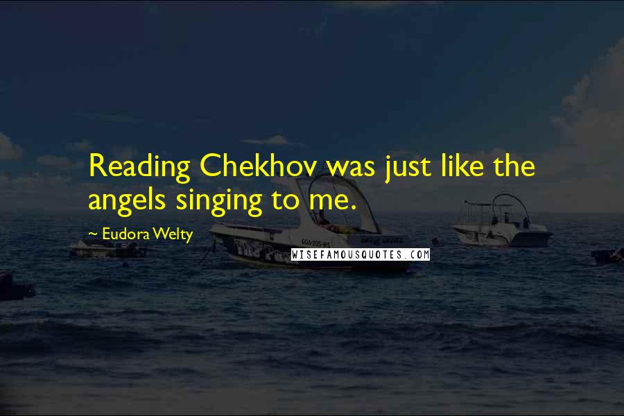 Eudora Welty Quotes: Reading Chekhov was just like the angels singing to me.