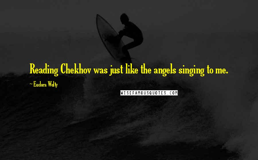 Eudora Welty Quotes: Reading Chekhov was just like the angels singing to me.