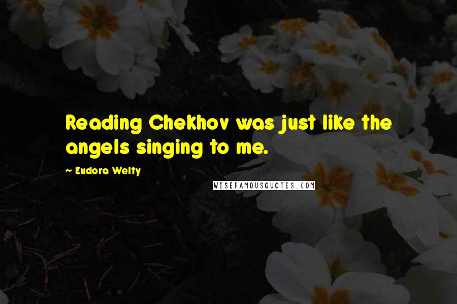 Eudora Welty Quotes: Reading Chekhov was just like the angels singing to me.