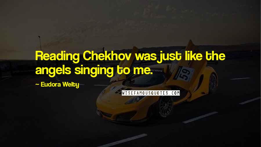 Eudora Welty Quotes: Reading Chekhov was just like the angels singing to me.