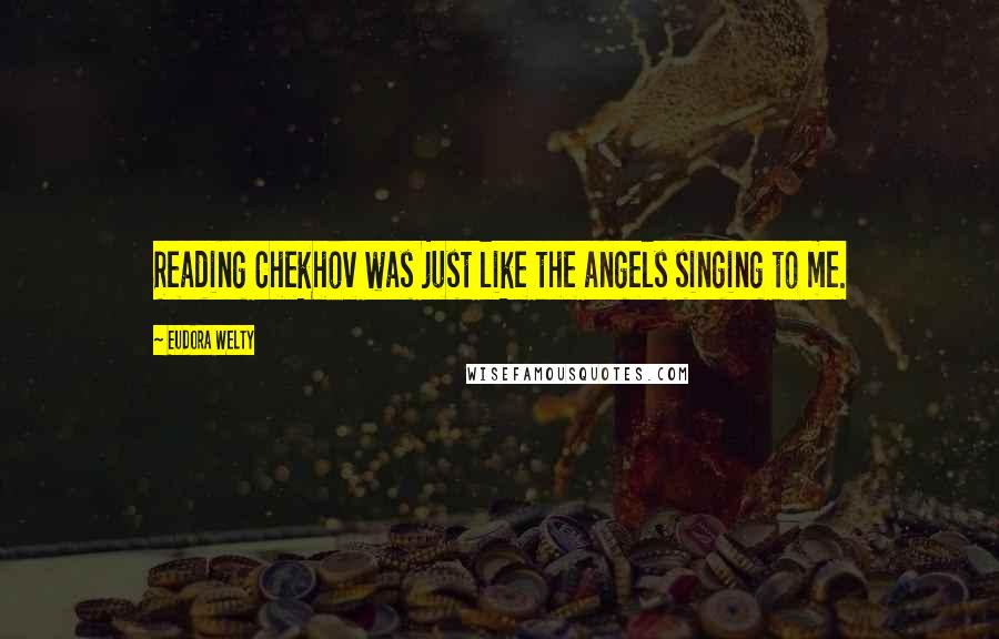 Eudora Welty Quotes: Reading Chekhov was just like the angels singing to me.