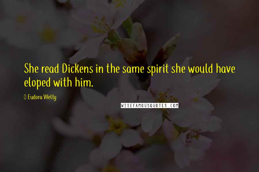 Eudora Welty Quotes: She read Dickens in the same spirit she would have eloped with him.