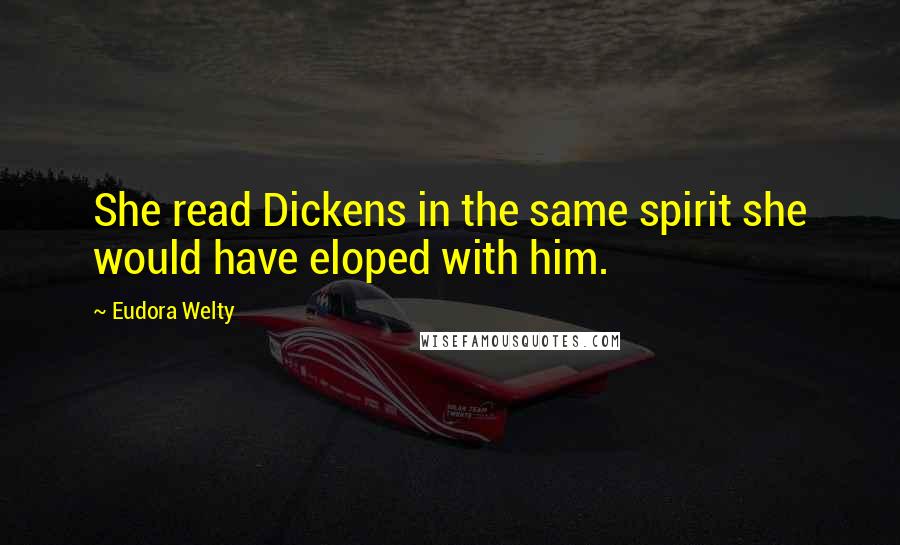 Eudora Welty Quotes: She read Dickens in the same spirit she would have eloped with him.