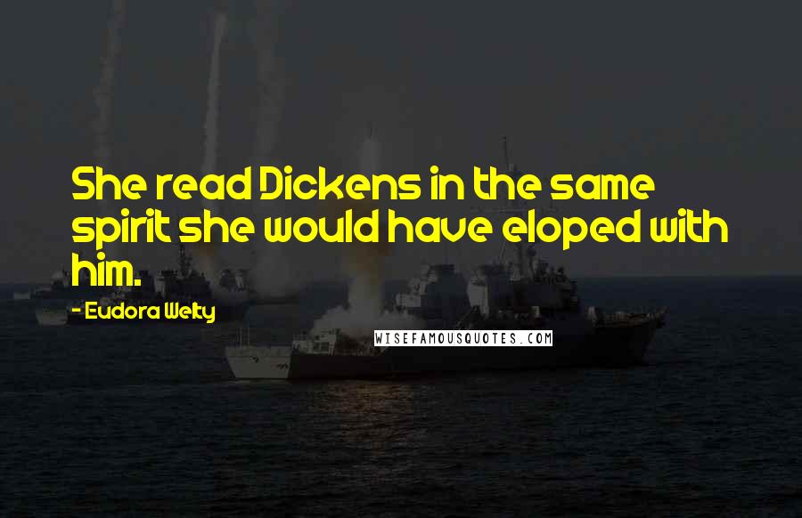 Eudora Welty Quotes: She read Dickens in the same spirit she would have eloped with him.