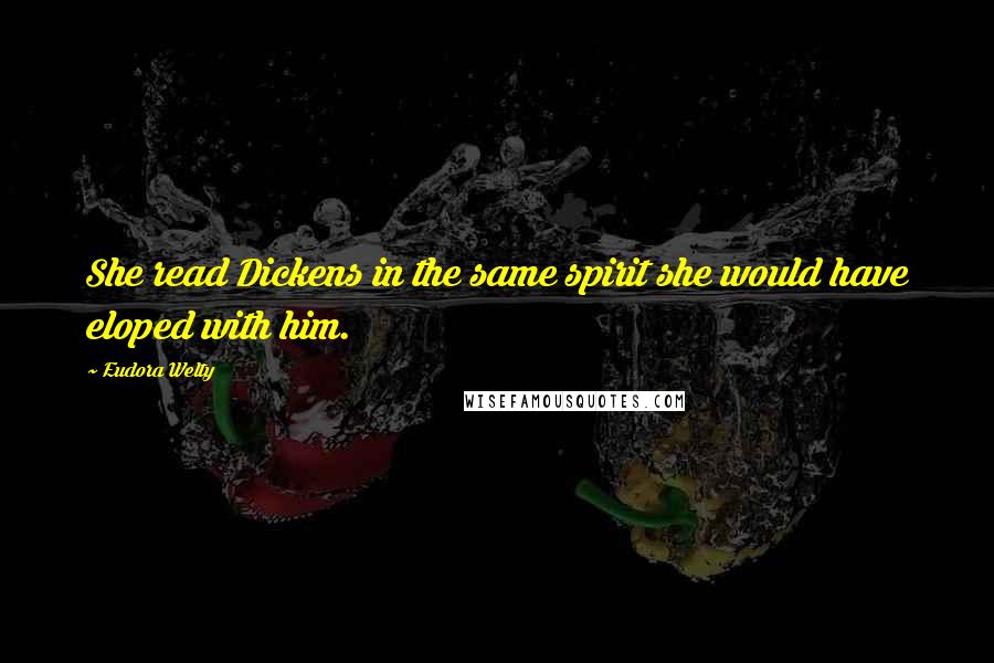 Eudora Welty Quotes: She read Dickens in the same spirit she would have eloped with him.