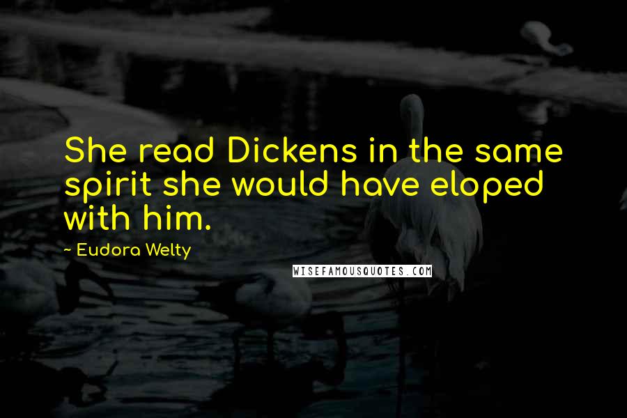 Eudora Welty Quotes: She read Dickens in the same spirit she would have eloped with him.