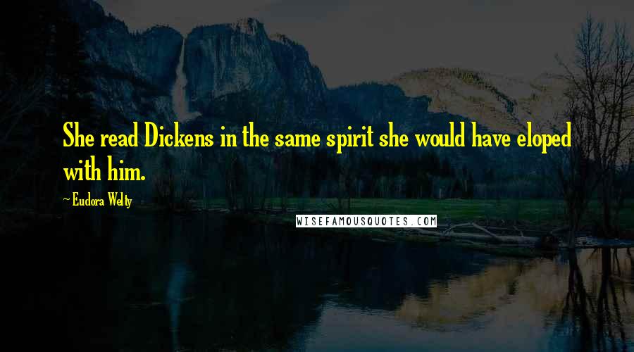 Eudora Welty Quotes: She read Dickens in the same spirit she would have eloped with him.