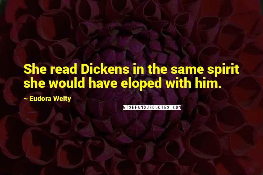 Eudora Welty Quotes: She read Dickens in the same spirit she would have eloped with him.