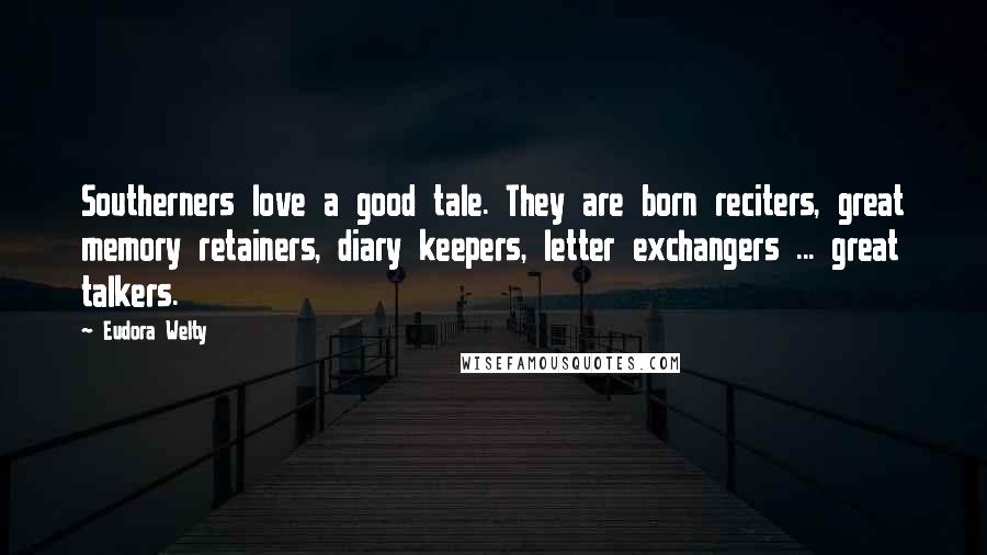 Eudora Welty Quotes: Southerners love a good tale. They are born reciters, great memory retainers, diary keepers, letter exchangers ... great talkers.