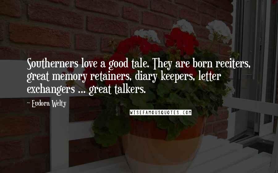 Eudora Welty Quotes: Southerners love a good tale. They are born reciters, great memory retainers, diary keepers, letter exchangers ... great talkers.