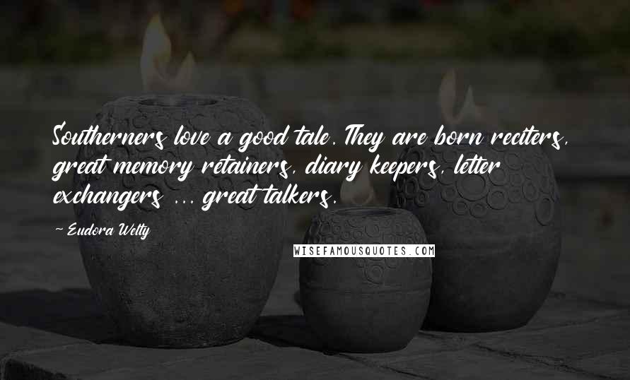 Eudora Welty Quotes: Southerners love a good tale. They are born reciters, great memory retainers, diary keepers, letter exchangers ... great talkers.