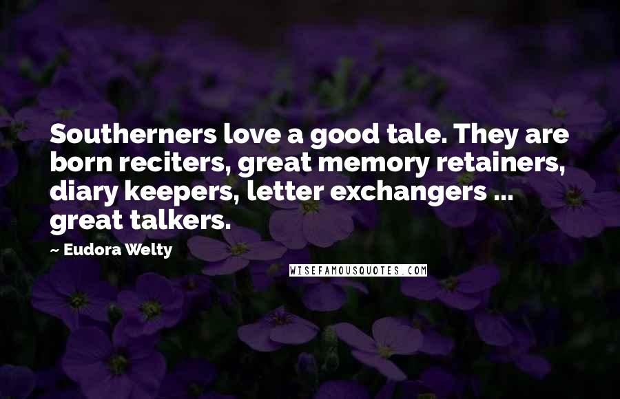 Eudora Welty Quotes: Southerners love a good tale. They are born reciters, great memory retainers, diary keepers, letter exchangers ... great talkers.