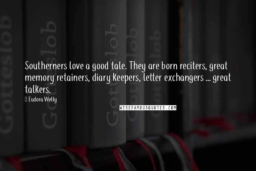 Eudora Welty Quotes: Southerners love a good tale. They are born reciters, great memory retainers, diary keepers, letter exchangers ... great talkers.