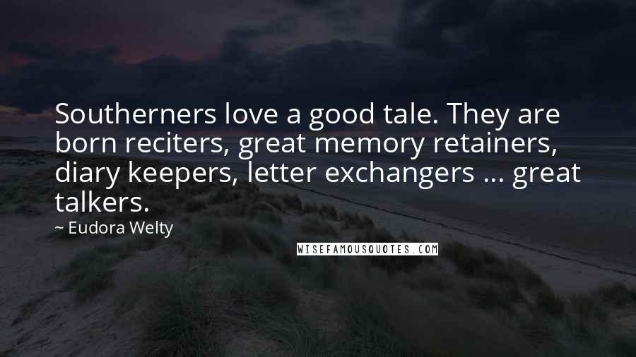 Eudora Welty Quotes: Southerners love a good tale. They are born reciters, great memory retainers, diary keepers, letter exchangers ... great talkers.