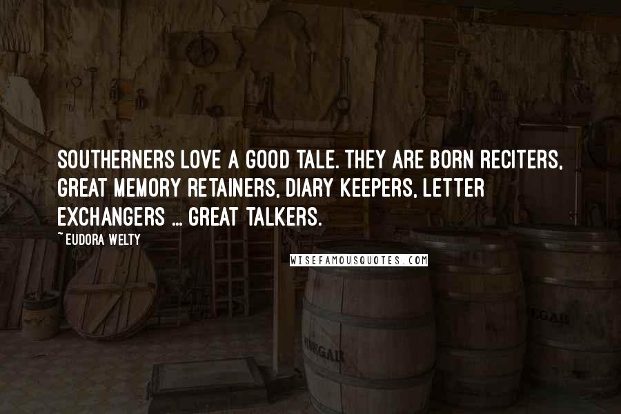 Eudora Welty Quotes: Southerners love a good tale. They are born reciters, great memory retainers, diary keepers, letter exchangers ... great talkers.