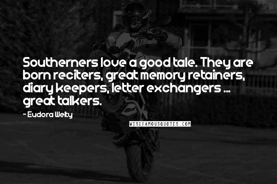 Eudora Welty Quotes: Southerners love a good tale. They are born reciters, great memory retainers, diary keepers, letter exchangers ... great talkers.