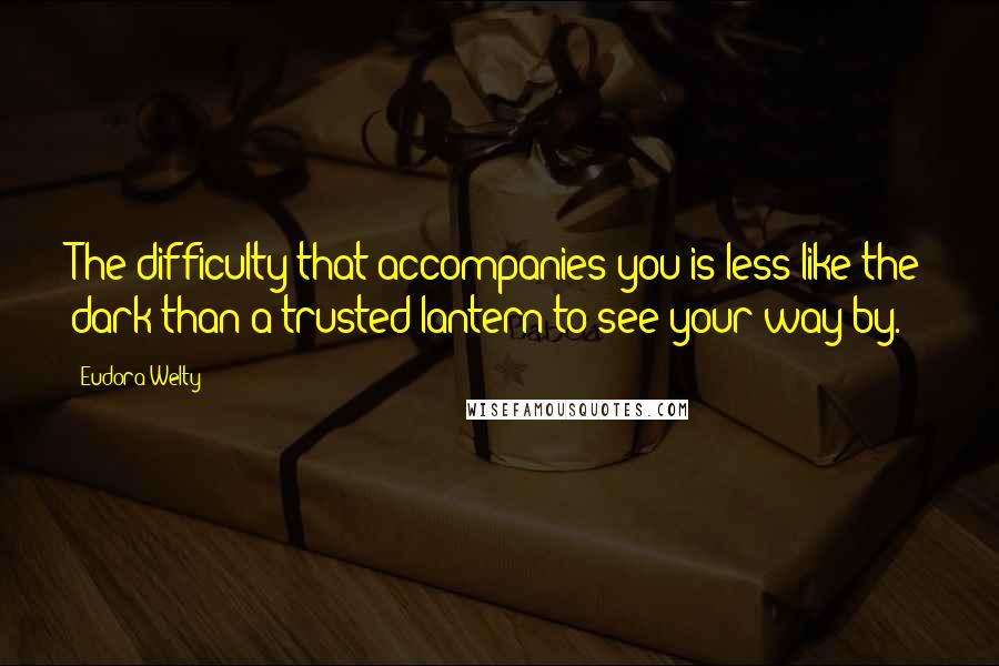 Eudora Welty Quotes: The difficulty that accompanies you is less like the dark than a trusted lantern to see your way by.