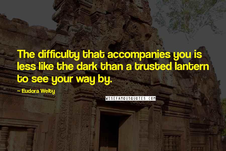 Eudora Welty Quotes: The difficulty that accompanies you is less like the dark than a trusted lantern to see your way by.