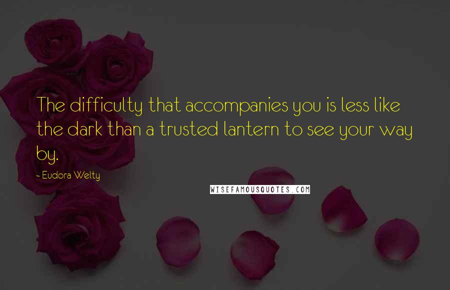 Eudora Welty Quotes: The difficulty that accompanies you is less like the dark than a trusted lantern to see your way by.
