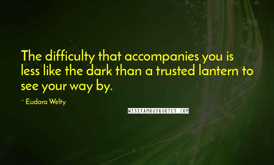 Eudora Welty Quotes: The difficulty that accompanies you is less like the dark than a trusted lantern to see your way by.