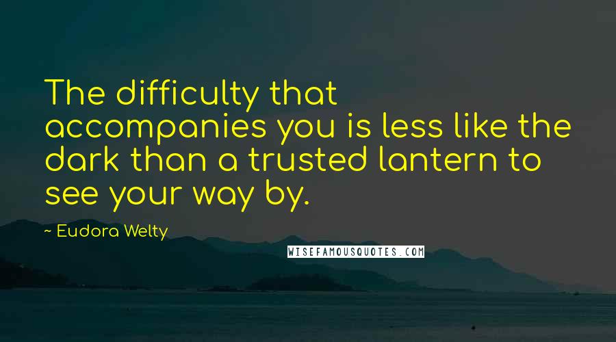 Eudora Welty Quotes: The difficulty that accompanies you is less like the dark than a trusted lantern to see your way by.