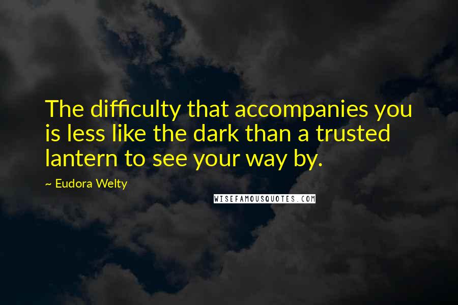 Eudora Welty Quotes: The difficulty that accompanies you is less like the dark than a trusted lantern to see your way by.