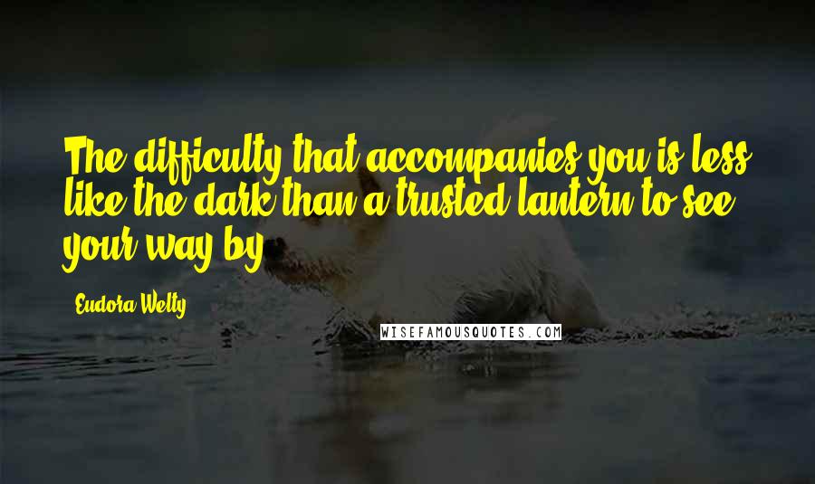 Eudora Welty Quotes: The difficulty that accompanies you is less like the dark than a trusted lantern to see your way by.